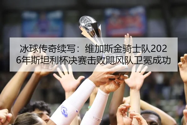 冰球传奇续写：维加斯金骑士队2026年斯坦利杯决赛击败飓风队卫冕成功