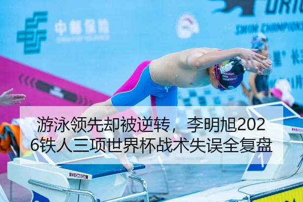 游泳领先却被逆转，李明旭2026铁人三项世界杯战术失误全复盘